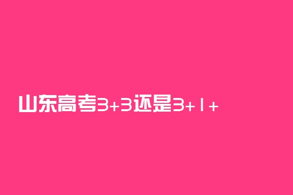 山东高考3+3还是3+1+2 怎么选科