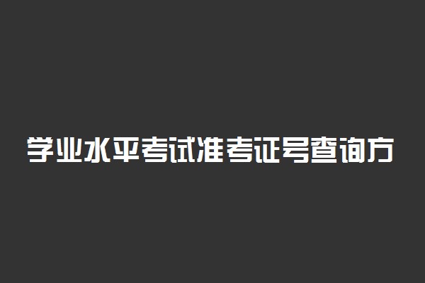 学业水平考试准考证号查询方法有哪些 怎么查