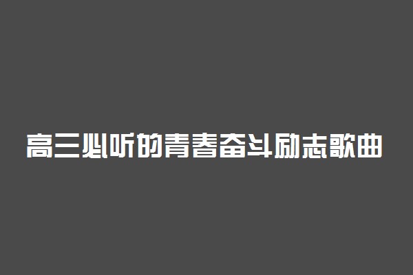 高三必听的青春奋斗励志歌曲 适合高三生听的歌有哪些