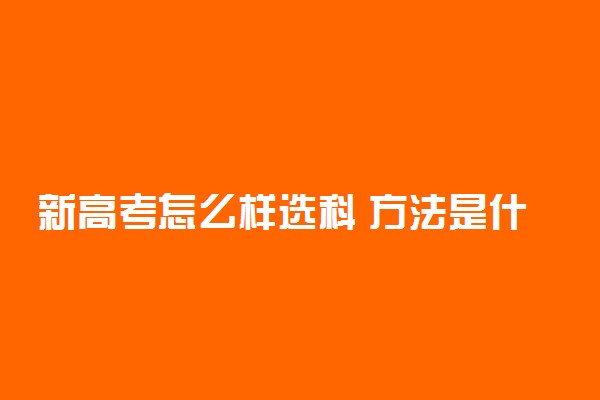 新高考怎么样选科 方法是什么