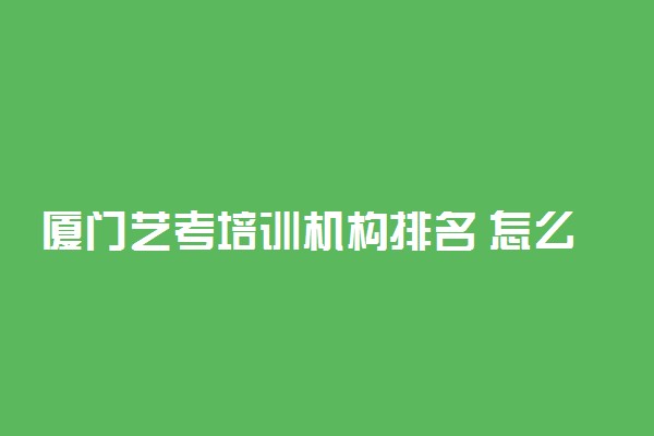 厦门艺考培训机构排名 怎么选择培训机构