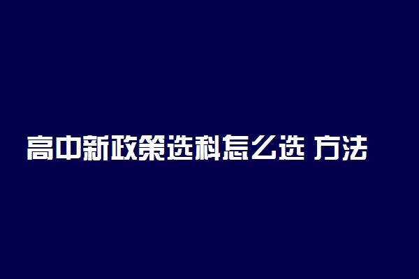 高中新政策选科怎么选 方法是什么