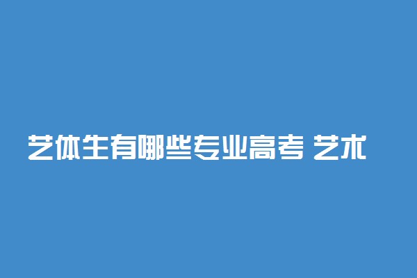 艺体生有哪些专业高考 艺术类体育类专业一览