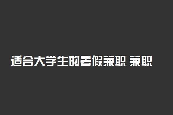 适合大学生的暑假兼职 兼职可以做什么