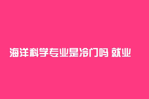 海洋科学专业是冷门吗 就业前景如何