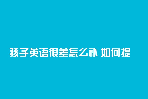 孩子英语很差怎么补 如何提高英语成绩