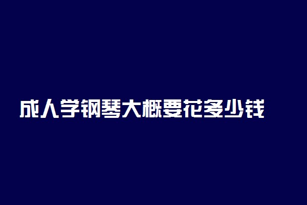 成人学钢琴大概要花多少钱 怎么速成