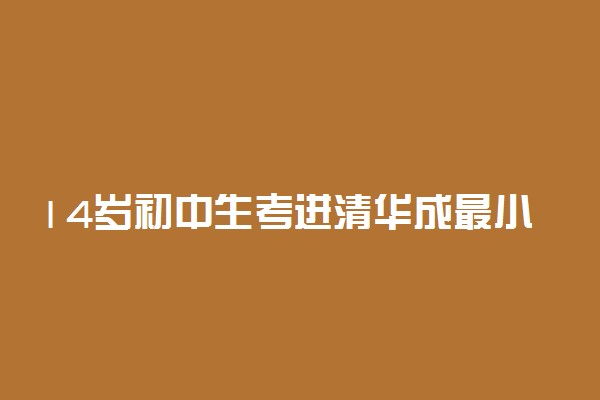 14岁初中生考进清华成最小本科生 怎么回事