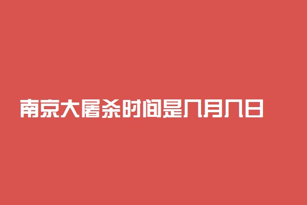 南京大屠杀时间是几月几日 发生在什么时候