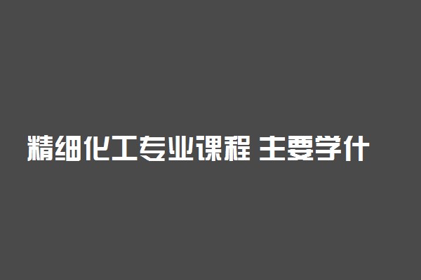 精细化工专业课程 主要学什么