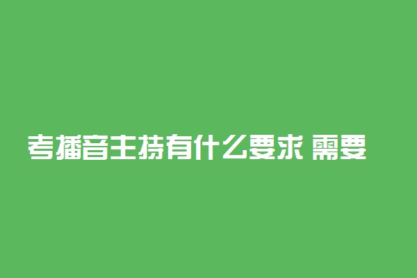 考播音主持有什么要求 需要什么条件