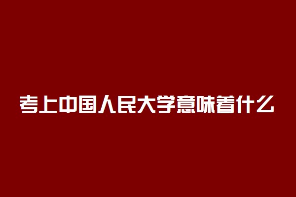 考上中国人民大学意味着什么 好不好考