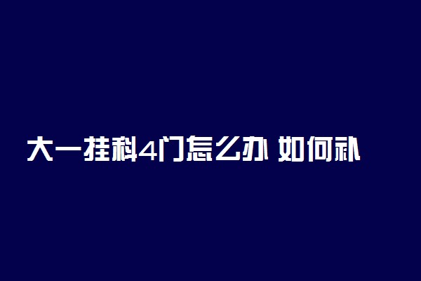 大一挂科4门怎么办 如何补救
