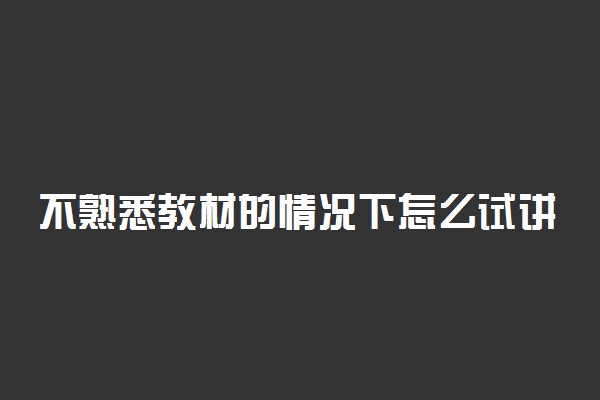 不熟悉教材的情况下怎么试讲 方法是什么