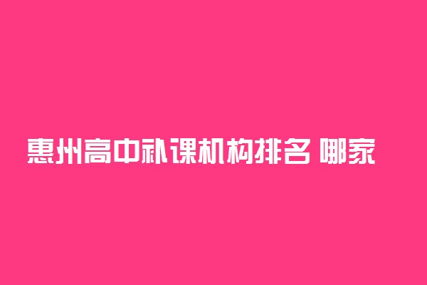 惠州高中补课机构排名 哪家培训机构好