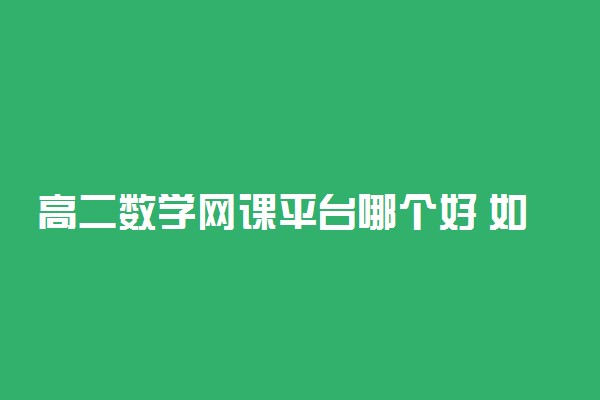 高二数学网课平台哪个好 如何选择