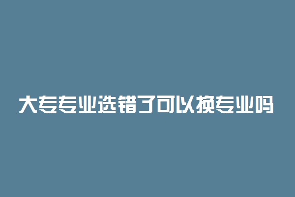 大专专业选错了可以换专业吗 有什么要求