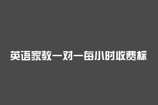 英语家教一对一每小时收费标准 怎么收费