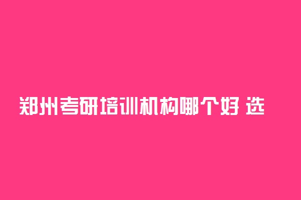 郑州考研培训机构哪个好 选择需要注意什么