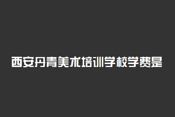 西安丹青美术培训学校学费是多少