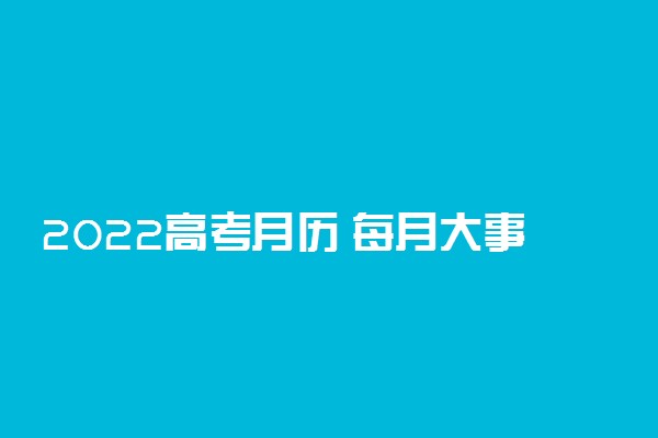 2022高考月历 每月大事件时间表