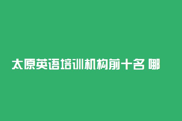 太原英语培训机构前十名 哪些比较好