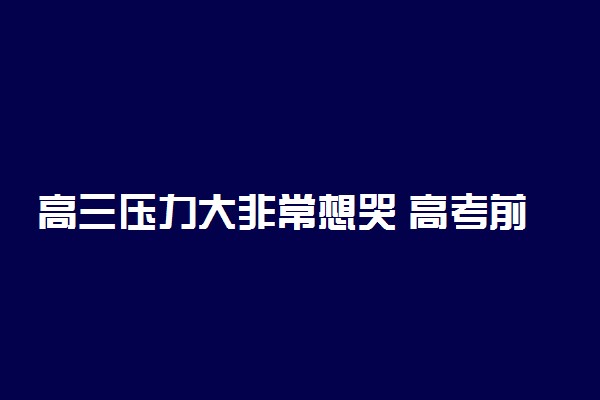 高三压力大非常想哭 高考前如何减压