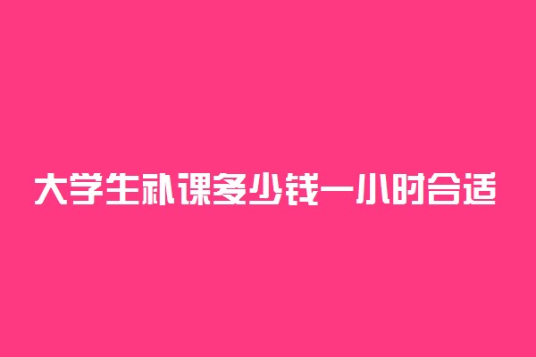 大学生补课多少钱一小时合适 一般价位是多少