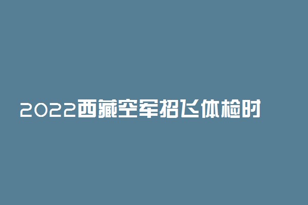 2022西藏空军招飞体检时间及地点 在哪检测