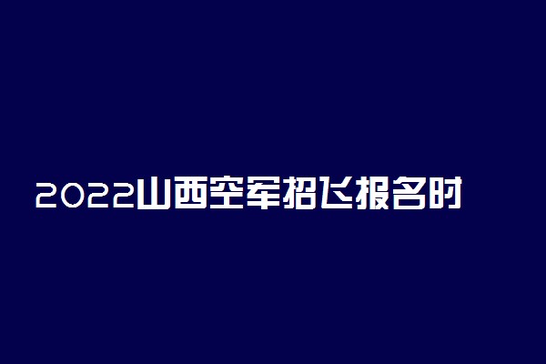 2022山西空军招飞报名时间及网址入口