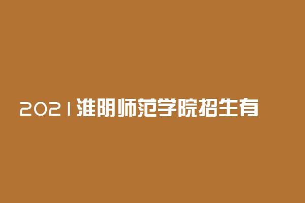 2021淮阴师范学院招生有哪些专业 什么专业就业好