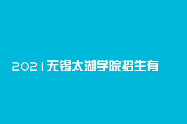 2021无锡太湖学院招生有哪些专业 什么专业就业好