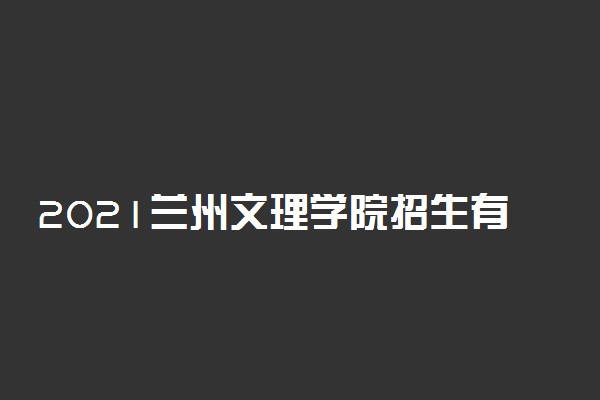 2021兰州文理学院招生有哪些专业 什么专业就业好