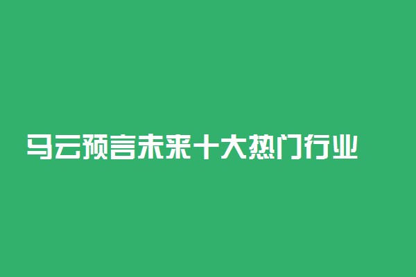 马云预言未来十大热门行业 哪些行业最赚钱