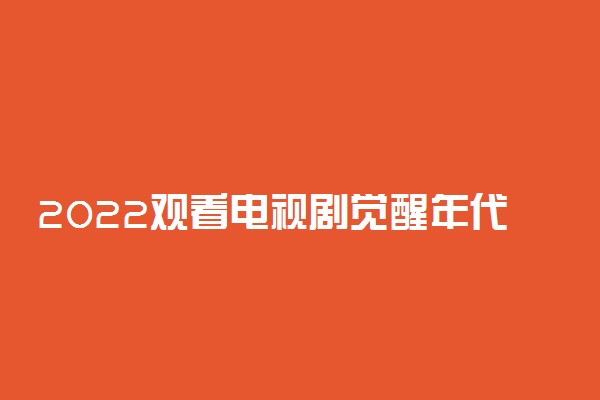 2022观看电视剧觉醒年代个人心得