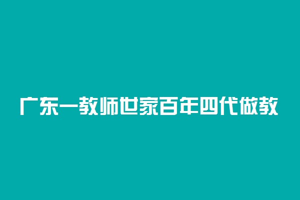 广东一教师世家百年四代做教育