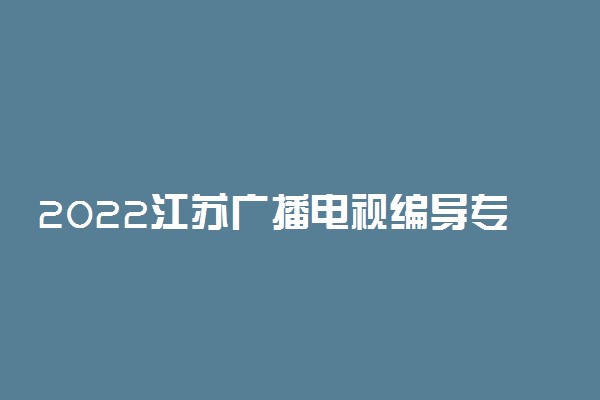 2022江苏广播电视编导专业统考时间及考试科目