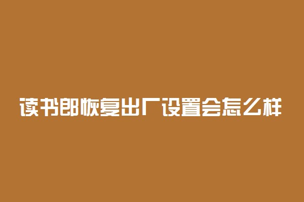 读书郎恢复出厂设置会怎么样 应用都会删除吗