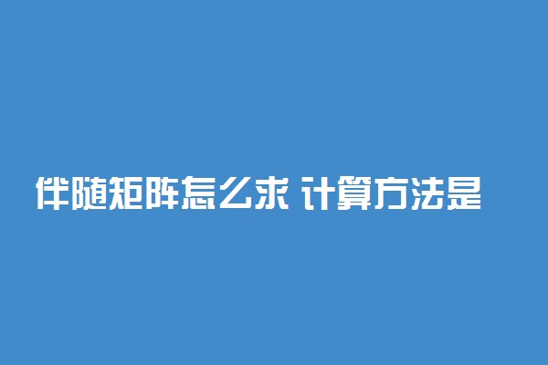 伴随矩阵怎么求 计算方法是什么