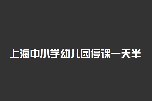 上海中小学幼儿园停课一天半 这是为什么
