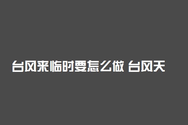 台风来临时要怎么做 台风天如何注意安全