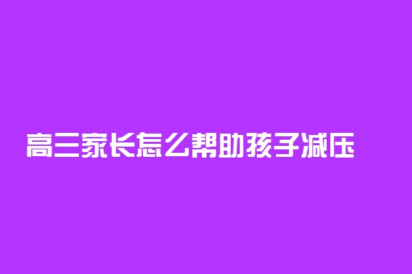 高三家长怎么帮助孩子减压 家长帮孩子减压的几种方式