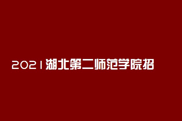 2021湖北第二师范学院招生有哪些专业 什么专业就业好