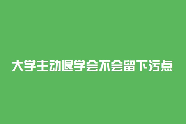 大学主动退学会不会留下污点 会被记录在档案里吗