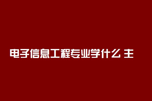 电子信息工程专业学什么 主要学习哪些内容