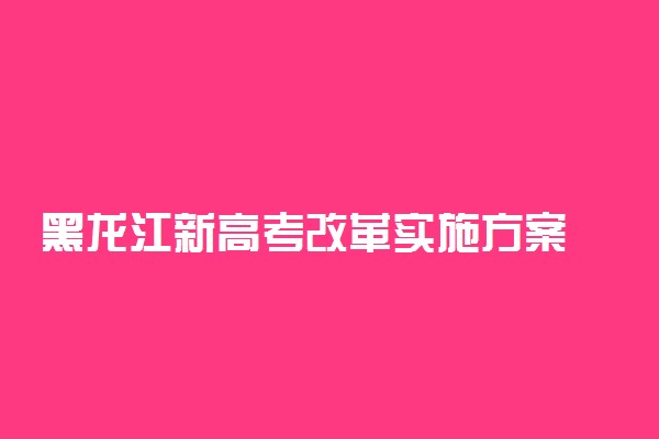 黑龙江新高考改革实施方案 2021届新高一开始实行3+1+2