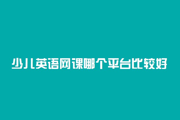 少儿英语网课哪个平台比较好 怎么选择