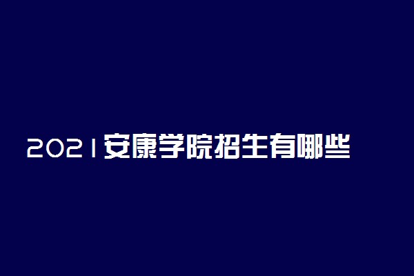 2021安康学院招生有哪些专业 什么专业就业好