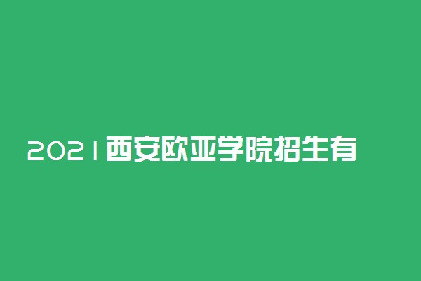 2021西安欧亚学院招生有哪些专业 什么专业就业好