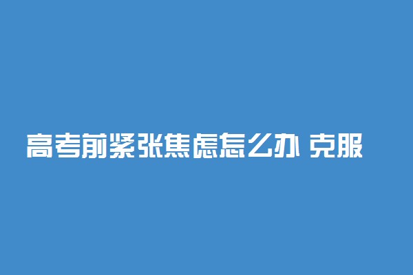 高考前紧张焦虑怎么办 克服考试紧张的方法